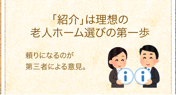 「紹介は理想の老人ホーム選びの第一歩」頼りになるのが第三者による意見。 「紹介は理想の老人ホーム選びの第一歩」頼りになるのが第三者による意見。